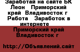 Заработай на сайте БК Леон - Приморский край, Владивосток г. Работа » Заработок в интернете   . Приморский край,Владивосток г.